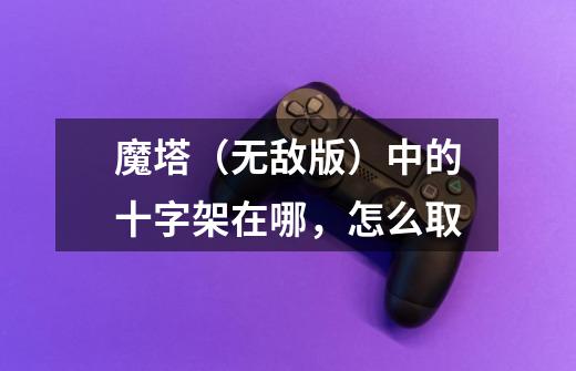 魔塔（无敌版）中的十字架在哪，怎么取-第1张-游戏信息-龙启网