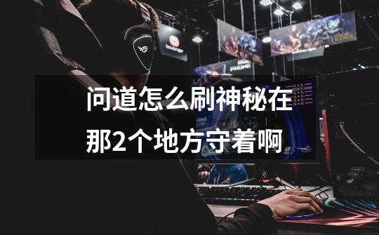 问道怎么刷神秘在那2个地方守着啊-第1张-游戏信息-龙启网