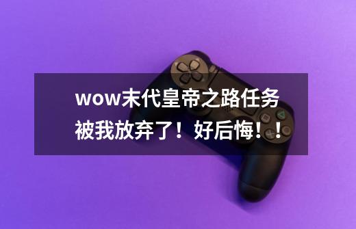 wow末代皇帝之路任务被我放弃了!好后悔!!-第1张-游戏信息-龙启网