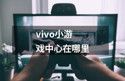 vivo小游戏中心在哪里-第1张-游戏信息-龙启网