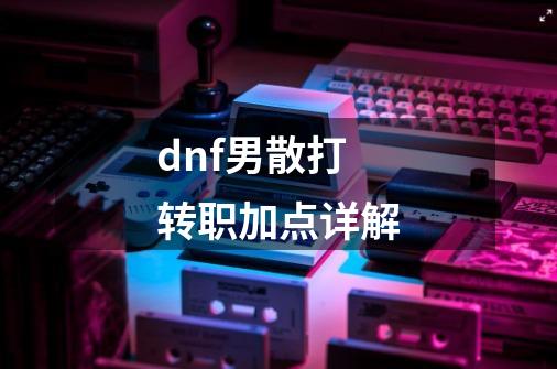 dnf男散打转职加点详解-第1张-游戏信息-龙启网