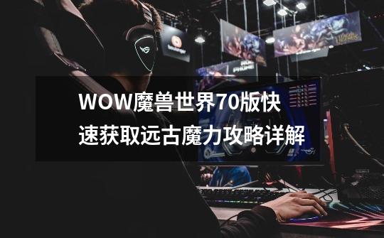 WOW魔兽世界7.0版快速获取远古魔力攻略详解-第1张-游戏信息-龙启网