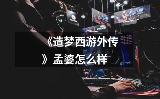 《造梦西游外传》孟婆怎么样-第1张-游戏信息-龙启网