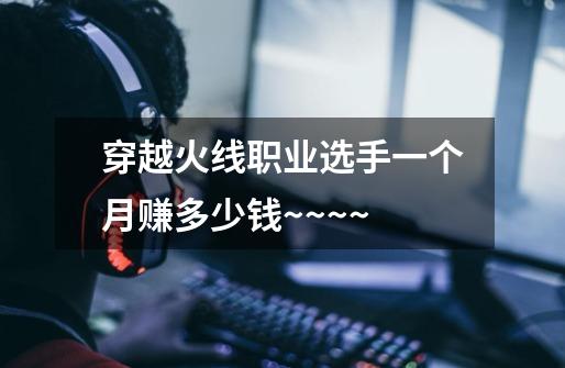穿越火线职业选手一个月赚多少钱~~~~-第1张-游戏信息-龙启网