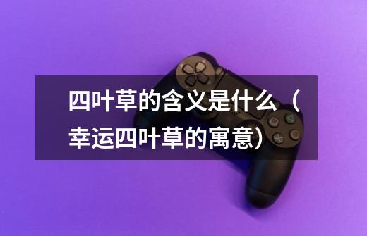 四叶草的含义是什么(幸运四叶草的寓意)-第1张-游戏信息-龙启网
