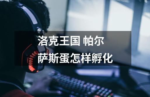 洛克王国 帕尔萨斯蛋怎样孵化-第1张-游戏信息-龙启网
