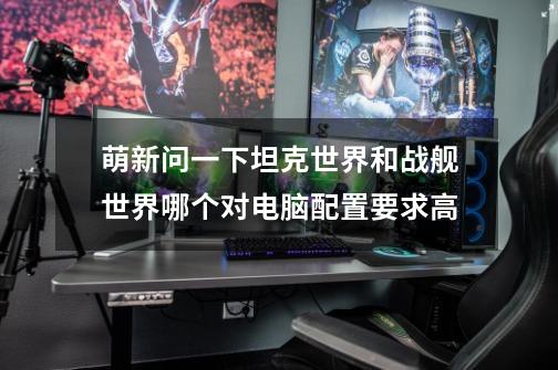 萌新问一下坦克世界和战舰世界哪个对电脑配置要求高-第1张-游戏信息-龙启网