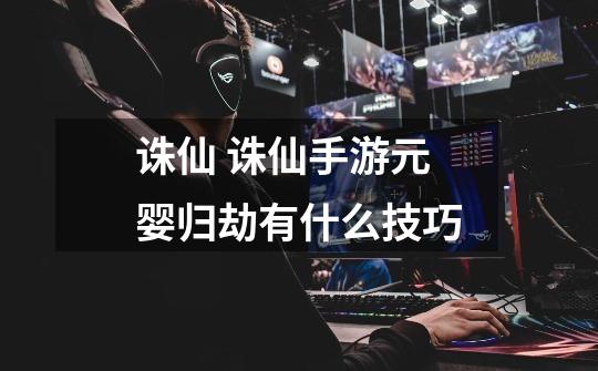 诛仙 诛仙手游元婴归劫有什么技巧-第1张-游戏信息-龙启网