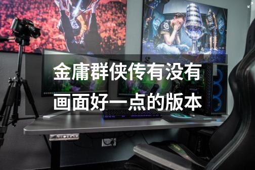 金庸群侠传有没有画面好一点的版本-第1张-游戏信息-龙启网