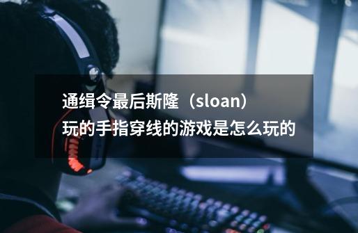 通缉令最后斯隆（sloan）玩的手指穿线的游戏是怎么玩的-第1张-游戏信息-龙启网