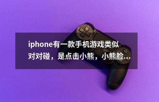 iphone有一款手机游戏类似对对碰,是点击小熊,小熊脸的左右两边颜色就会调换,然后和旁边同色小熊-第1张-游戏信息-龙启网