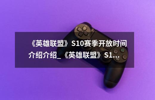 《英雄联盟》S10赛季开放时间介绍介绍_《英雄联盟》S10赛季开放时间介绍是什么-第1张-游戏信息-龙启网
