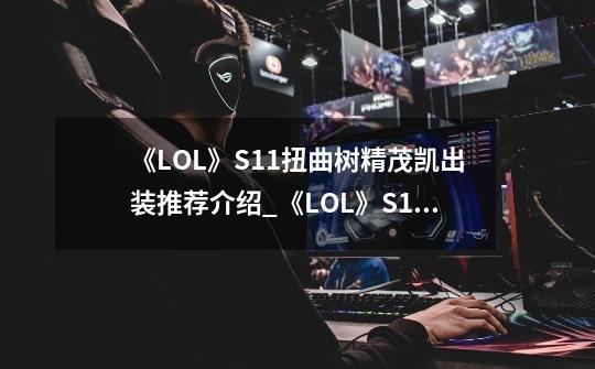《LOL》S11扭曲树精茂凯出装推荐介绍_《LOL》S11扭曲树精茂凯出装推荐是什么-第1张-游戏信息-龙启网