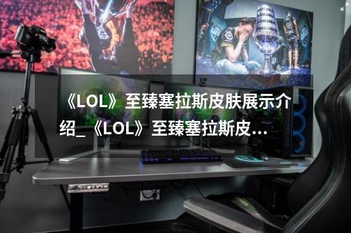 《LOL》至臻塞拉斯皮肤展示介绍_《LOL》至臻塞拉斯皮肤展示是什么-第1张-游戏信息-龙启网