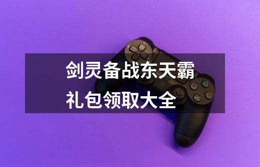 剑灵备战东天霸礼包领取大全-第1张-游戏信息-龙启网