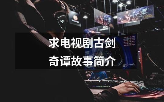 求电视剧古剑奇谭故事简介-第1张-游戏信息-龙启网
