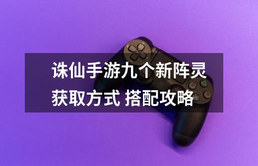 诛仙手游九个新阵灵获取方式 搭配攻略-第1张-游戏信息-龙启网