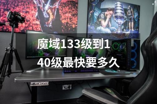魔域133级到140级最快要多久-第1张-游戏信息-龙启网
