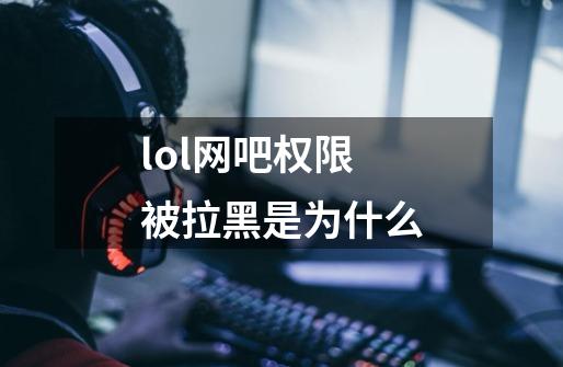 lol网吧权限被拉黑是为什么-第1张-游戏信息-龙启网