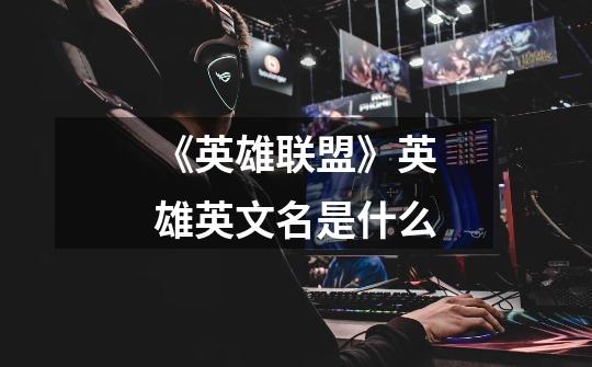 《英雄联盟》英雄英文名是什么-第1张-游戏信息-龙启网