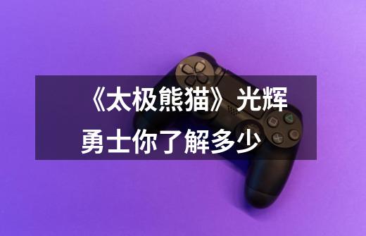 《太极熊猫》光辉勇士你了解多少-第1张-游戏信息-龙启网