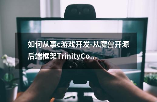 如何从事c++游戏开发-从魔兽开源后端框架TrinityCore的技术拆解开始学起-第1张-游戏信息-龙启网