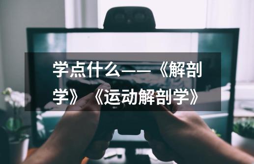 学点什么——《解剖学》《运动解剖学》-第1张-游戏信息-龙启网