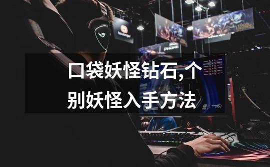口袋妖怪钻石,个别妖怪入手方法-第1张-游戏信息-龙启网