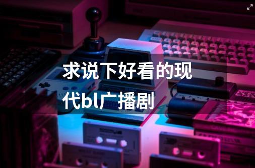求说下好看的现代bl广播剧-第1张-游戏信息-龙启网