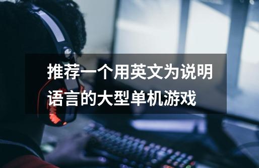 推荐一个用英文为说明语言的大型单机游戏-第1张-游戏信息-龙启网