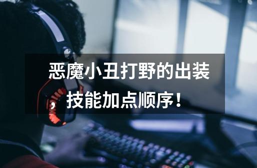 恶魔小丑打野的出装,技能加点顺序!-第1张-游戏信息-龙启网