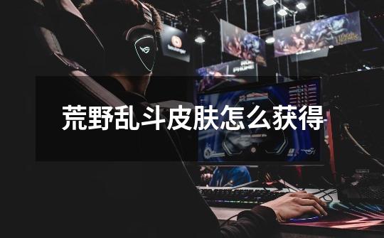 荒野乱斗皮肤怎么获得-第1张-游戏信息-龙启网