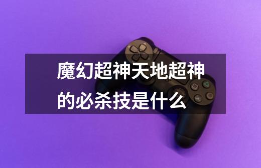 魔幻超神天地超神的必杀技是什么-第1张-游戏信息-龙启网