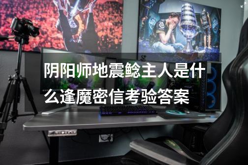 阴阳师地震鲶主人是什么逢魔密信考验答案-第1张-游戏信息-龙启网