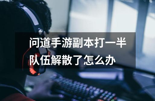 问道手游副本打一半队伍解散了怎么办-第1张-游戏信息-龙启网