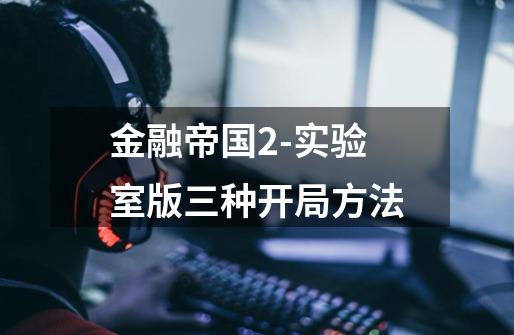 金融帝国2-实验室版三种开局方法-第1张-游戏信息-龙启网