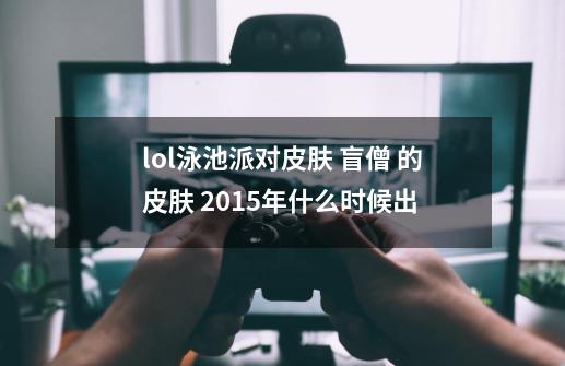 lol泳池派对皮肤 盲僧 的皮肤 2015年什么时候出-第1张-游戏信息-龙启网