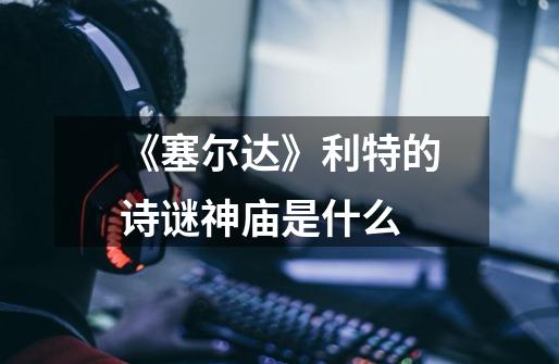 《塞尔达》利特的诗谜神庙是什么-第1张-游戏信息-龙启网