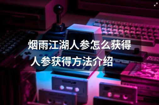 烟雨江湖人参怎么获得 人参获得方法介绍-第1张-游戏信息-龙启网