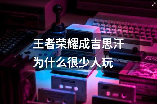 王者荣耀成吉思汗为什么很少人玩-第1张-游戏信息-龙启网
