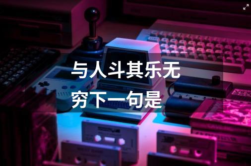 与人斗其乐无穷下一句是-第1张-游戏信息-龙启网