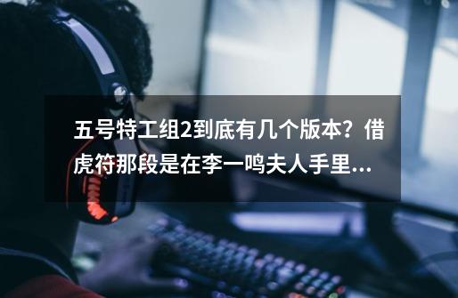 五号特工组2到底有几个版本?借虎符那段是在李一鸣夫人手里,还是蒋夫人手里?_虎符超变武侠版本-第1张-游戏信息-龙启网