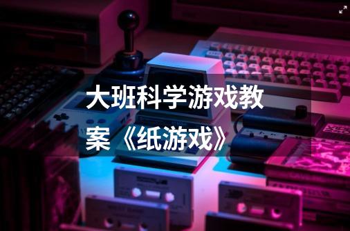 大班科学游戏教案《纸游戏》-第1张-游戏信息-龙启网