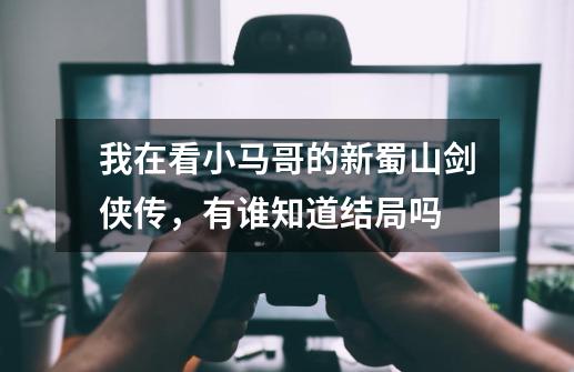 我在看小马哥的新蜀山剑侠传，有谁知道结局吗-第1张-游戏信息-龙启网