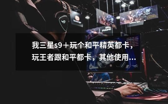 我三星s9+玩个和平精英都卡,玩王者跟和平都卡,其他使用不卡,是不是我的cpu出问题了啊-第1张-游戏信息-龙启网