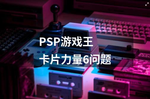 PSP游戏王 卡片力量6问题-第1张-游戏信息-龙启网