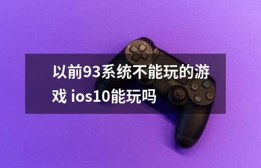 以前9.3系统不能玩的游戏 ios10能玩吗-第1张-游戏信息-龙启网