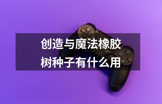 创造与魔法橡胶树种子有什么用-第1张-游戏信息-龙启网