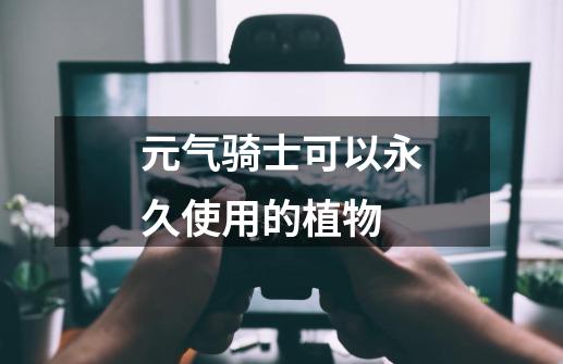 元气骑士可以永久使用的植物-第1张-游戏信息-龙启网