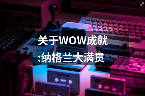 关于WOW成就:纳格兰大满贯-第1张-游戏信息-龙启网